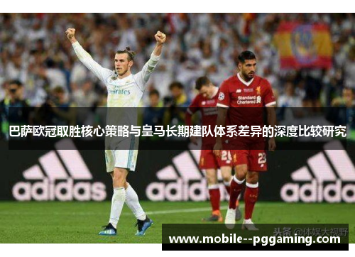 巴萨欧冠取胜核心策略与皇马长期建队体系差异的深度比较研究