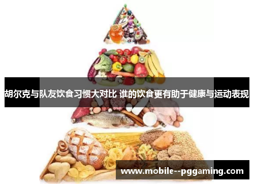 胡尔克与队友饮食习惯大对比 谁的饮食更有助于健康与运动表现 胡尔克与队友饮食习惯大对比 谁的饮食更有助于健康与运动表现