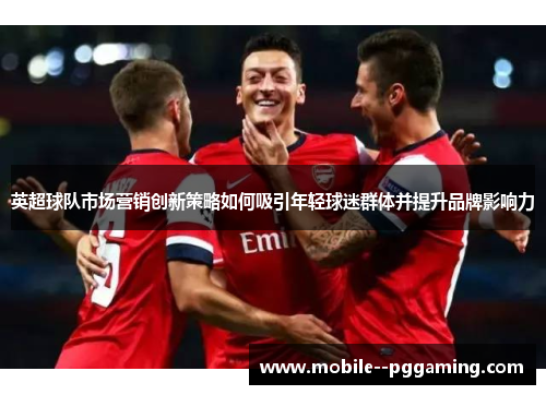 英超球队市场营销创新策略如何吸引年轻球迷群体并提升品牌影响力 英超球队市场营销创新策略如何吸引年轻球迷群体并提升品牌影响力
