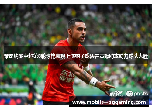 莱昂纳多中超第8轮惊艳表现上演帽子戏法并贡献助攻助力球队大胜 莱昂纳多中超第8轮惊艳表现上演帽子戏法并贡献助攻助力球队大胜