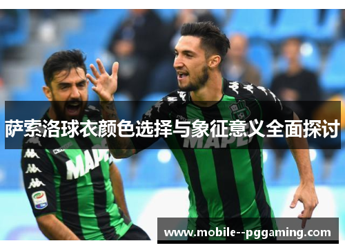 萨索洛球衣颜色选择与象征意义全面探讨 萨索洛球衣颜色选择与象征意义全面探讨