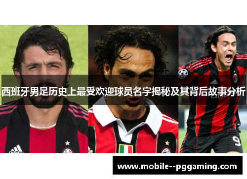 西班牙男足历史上最受欢迎球员名字揭秘及其背后故事分析 西班牙男足历史上最受欢迎球员名字揭秘及其背后故事分析