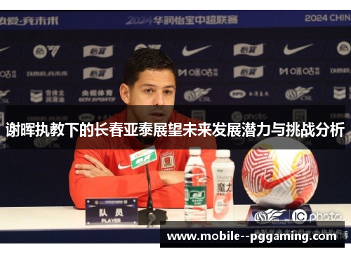 谢晖执教下的长春亚泰展望未来发展潜力与挑战分析 谢晖执教下的长春亚泰展望未来发展潜力与挑战分析