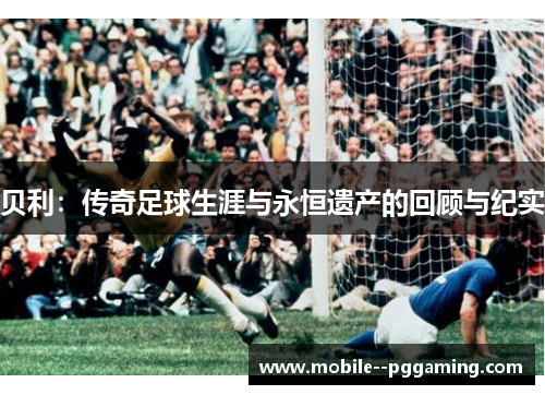 贝利：传奇足球生涯与永恒遗产的回顾与纪实