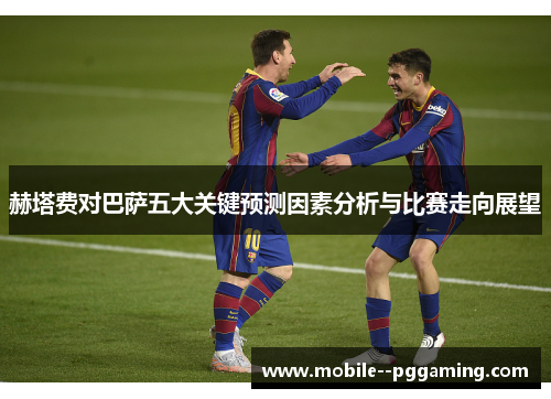 赫塔费对巴萨五大关键预测因素分析与比赛走向展望 赫塔费对巴萨五大关键预测因素分析与比赛走向展望
