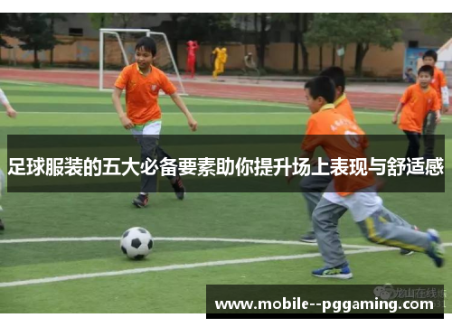 足球服装的五大必备要素助你提升场上表现与舒适感 足球服装的五大必备要素助你提升场上表现与舒适感