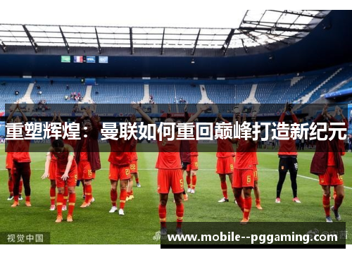 重塑辉煌:曼联如何重回巅峰打造新纪元 重塑辉煌:曼联如何重回巅峰打造新纪元