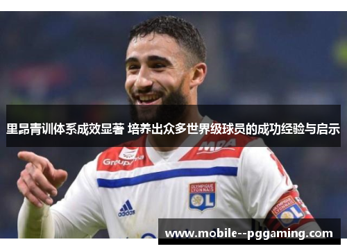 里昂青训体系成效显著 培养出众多世界级球员的成功经验与启示 里昂青训体系成效显著 培养出众多世界级球员的成功经验与启示