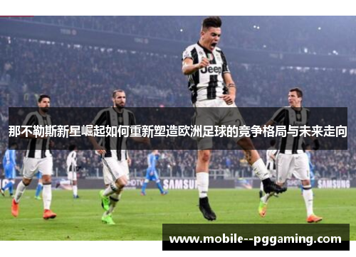 那不勒斯新星崛起如何重新塑造欧洲足球的竞争格局与未来走向 那不勒斯新星崛起如何重新塑造欧洲足球的竞争格局与未来走向