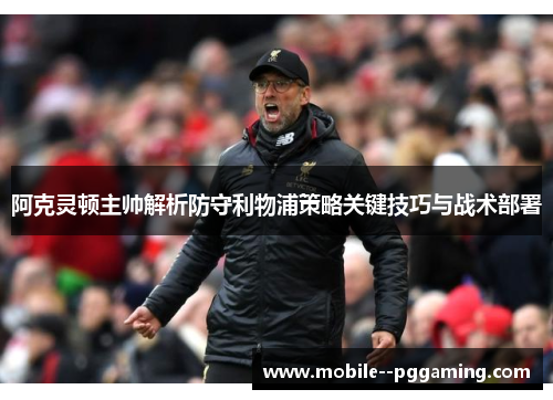 阿克灵顿主帅解析防守利物浦策略关键技巧与战术部署 阿克灵顿主帅解析防守利物浦策略关键技巧与战术部署