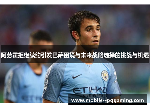 阿劳霍拒绝续约引发巴萨困境与未来战略选择的挑战与机遇 阿劳霍拒绝续约引发巴萨困境与未来战略选择的挑战与机遇