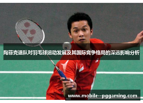 陶菲克退队对羽毛球运动发展及其国际竞争格局的深远影响分析