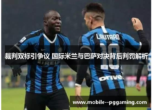 裁判双标引争议 国际米兰与巴萨对决背后判罚解析 裁判双标引争议 国际米兰与巴萨对决背后判罚解析