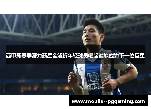 西甲新赛季潜力新星全解析年轻球员崛起谁能成为下一位巨星 西甲新赛季潜力新星全解析年轻球员崛起谁能成为下一位巨星