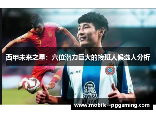 西甲未来之星：六位潜力巨大的接班人候选人分析
