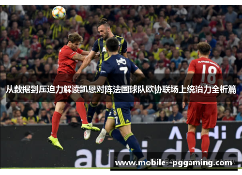 从数据到压迫力解读凯恩对阵法国球队欧协联场上统治力全析篇