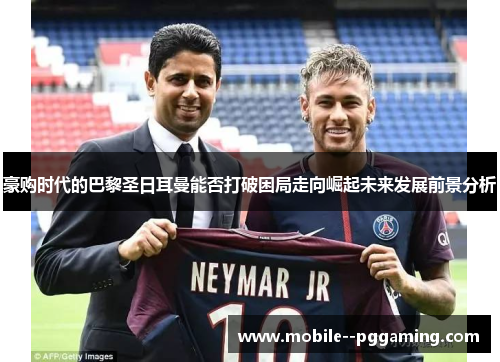 豪购时代的巴黎圣日耳曼能否打破困局走向崛起未来发展前景分析 豪购时代的巴黎圣日耳曼能否打破困局走向崛起未来发展前景分析