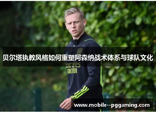 贝尔塔执教风格如何重塑阿森纳战术体系与球队文化 贝尔塔执教风格如何重塑阿森纳战术体系与球队文化