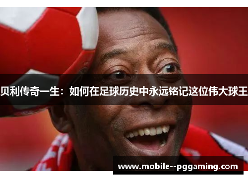 贝利传奇一生：如何在足球历史中永远铭记这位伟大球王