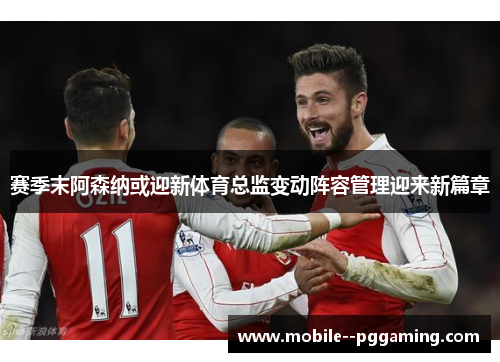 赛季末阿森纳或迎新体育总监变动阵容管理迎来新篇章
