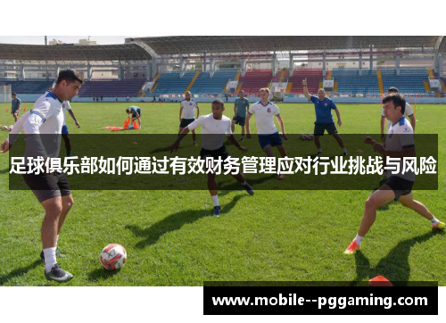 足球俱乐部如何通过有效财务管理应对行业挑战与风险 足球俱乐部如何通过有效财务管理应对行业挑战与风险