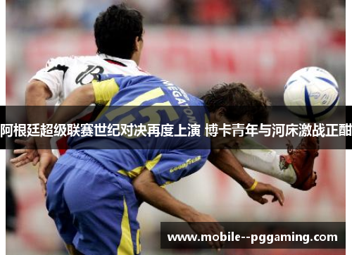 阿根廷超级联赛世纪对决再度上演 博卡青年与河床激战正酣 阿根廷超级联赛世纪对决再度上演 博卡青年与河床激战正酣