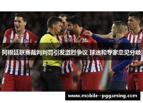 阿根廷联赛裁判判罚引发激烈争议 球迷和专家意见分歧 阿根廷联赛裁判判罚引发激烈争议 球迷和专家意见分歧