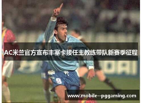 AC米兰官方宣布丰塞卡接任主教练带队新赛季征程