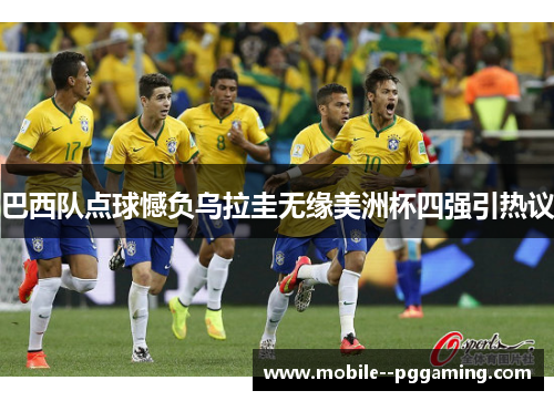 巴西队点球憾负乌拉圭无缘美洲杯四强引热议 巴西队点球憾负乌拉圭无缘美洲杯四强引热议