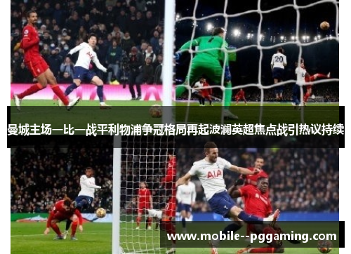 曼城主场一比一战平利物浦争冠格局再起波澜英超焦点战引热议持续 曼城主场一比一战平利物浦争冠格局再起波澜英超焦点战引热议持续