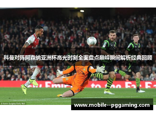 科曼对阵阿森纳亚洲杯高光时刻全面盘点巅峰瞬间解析经典回顾