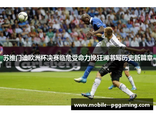 苏维门迪欧洲杯决赛临危受命力挽狂澜书写历史新篇章 苏维门迪欧洲杯决赛临危受命力挽狂澜书写历史新篇章