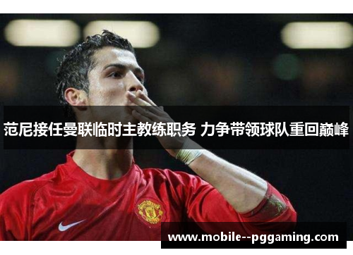 范尼接任曼联临时主教练职务 力争带领球队重回巅峰 范尼接任曼联临时主教练职务 力争带领球队重回巅峰