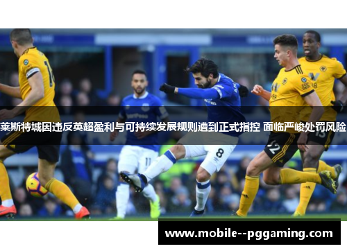 莱斯特城因违反英超盈利与可持续发展规则遭到正式指控 面临严峻处罚风险