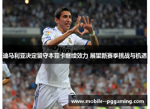 迪马利亚决定留守本菲卡继续效力 展望新赛季挑战与机遇