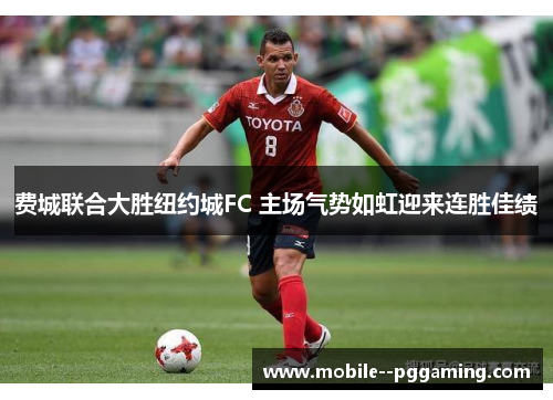 费城联合大胜纽约城FC 主场气势如虹迎来连胜佳绩 费城联合大胜纽约城FC 主场气势如虹迎来连胜佳绩