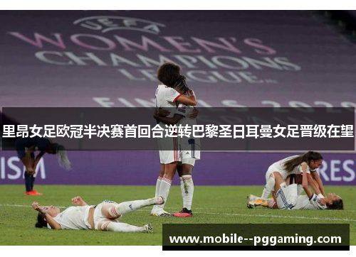 里昂女足欧冠半决赛首回合逆转巴黎圣日耳曼女足晋级在望
