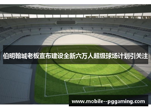 伯明翰城老板宣布建设全新六万人超级球场计划引关注