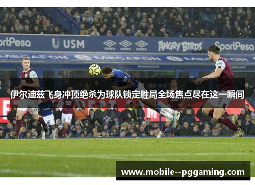 伊尔迪兹飞身冲顶绝杀为球队锁定胜局全场焦点尽在这一瞬间